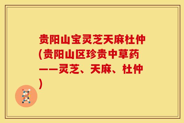 贵阳山宝灵芝天麻杜仲(贵阳山区珍贵中草药——灵芝、天麻、杜仲)