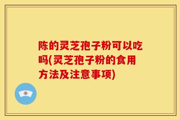 陈的灵芝孢子粉可以吃吗(灵芝孢子粉的食用方法及注意事项) 陈的灵芝孢子粉可以吃吗(灵芝孢子粉的食用方法及注意事项)
