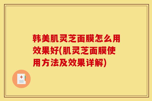 韩美肌灵芝面膜怎么用效果好(肌灵芝面膜使用方法及效果详解)