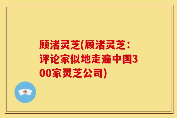 顾渚灵芝(顾渚灵芝:评论家似地走遍中国300家灵芝公司) 顾渚灵芝(顾渚灵芝:评论家似地走遍中国300家灵芝公司)
