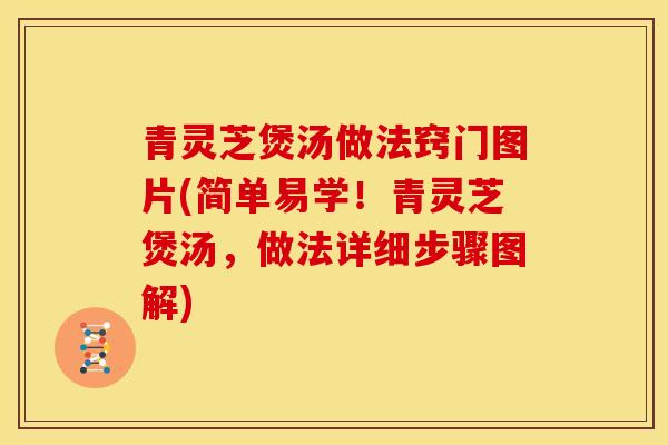 青灵芝煲汤做法窍门图片(简单易学!青灵芝煲汤,做法详细步骤图解) 青灵芝煲汤做法窍门图片(简单易学!青灵芝煲汤,做法详细步骤图解)