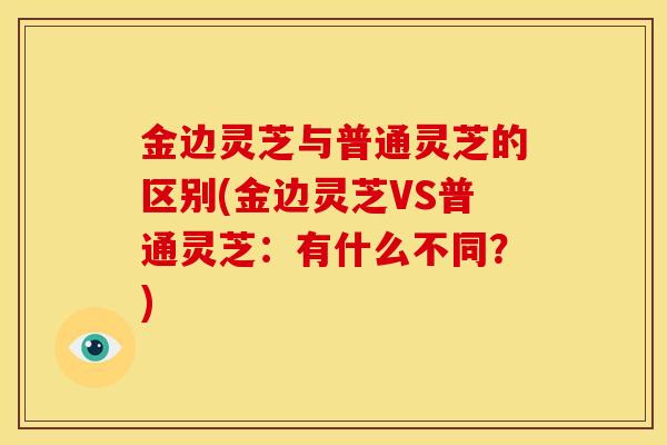 金边灵芝与普通灵芝的区别(金边灵芝VS普通灵芝:有什么不同?) 金边灵芝与普通灵芝的区别(金边灵芝VS普通灵芝:有什么不同?)