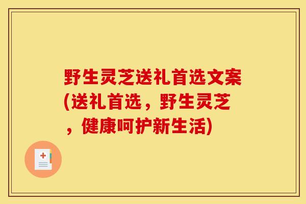 野生灵芝送礼首选文案(送礼首选,野生灵芝,健康呵护新生活) 野生灵芝送礼首选文案(送礼首选,野生灵芝,健康呵护新生活)