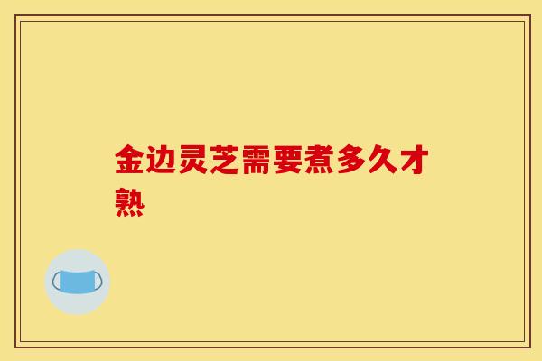 金边灵芝需要煮多久才熟 金边灵芝需要煮多久才熟