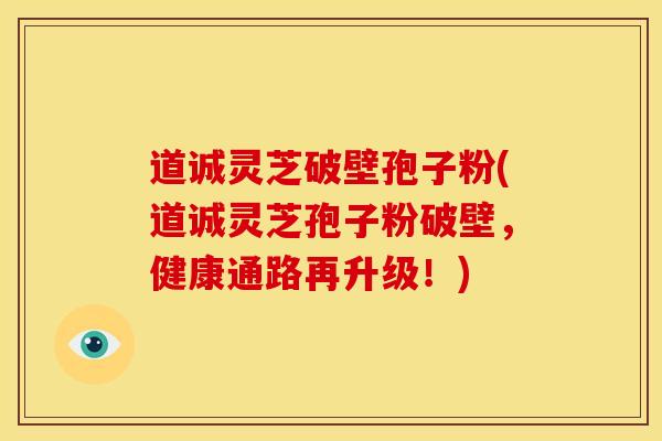 道诚灵芝破壁孢子粉(道诚灵芝孢子粉破壁,健康通路再升级!) 道诚灵芝破壁孢子粉(道诚灵芝孢子粉破壁,健康通路再升级!)