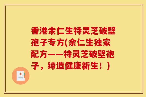 香港余仁生特灵芝破壁孢子专方(余仁生独家配方——特灵芝破壁孢子,缔造健康新生!) 香港余仁生特灵芝破壁孢子专方(余仁生独家配方——特灵芝破壁孢子,缔造健康新生!)