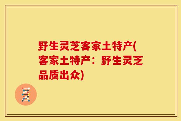 野生灵芝客家土特产(客家土特产:野生灵芝品质出众) 野生灵芝客家土特产(客家土特产:野生灵芝品质出众)
