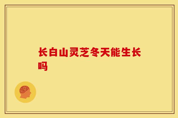 长白山灵芝冬天能生长吗 长白山灵芝冬天能生长吗