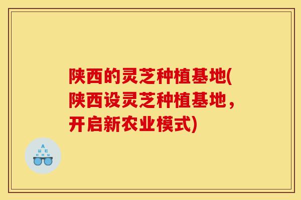 陕西的灵芝种植基地(陕西设灵芝种植基地,开启新农业模式) 陕西的灵芝种植基地(陕西设灵芝种植基地,开启新农业模式)