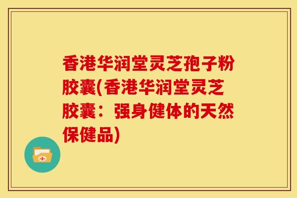 香港华润堂灵芝孢子粉胶囊(香港华润堂灵芝胶囊：强身健体的天然保健品)
