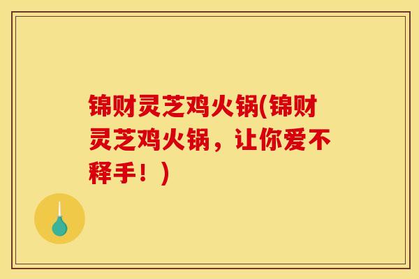 锦财灵芝鸡火锅(锦财灵芝鸡火锅,让你爱不释手!) 锦财灵芝鸡火锅(锦财灵芝鸡火锅,让你爱不释手!)