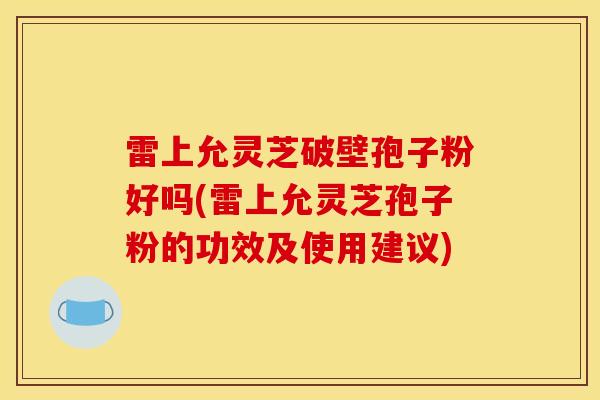 雷上允灵芝破壁孢子粉好吗(雷上允灵芝孢子粉的功效及使用建议) 雷上允灵芝破壁孢子粉好吗(雷上允灵芝孢子粉的功效及使用建议)