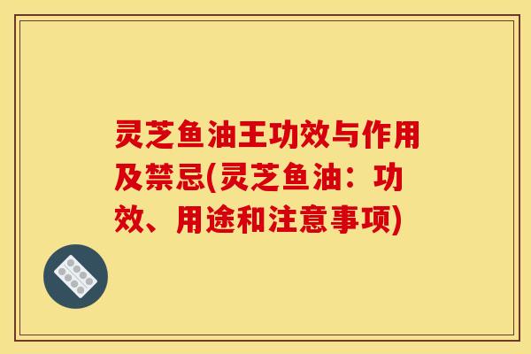 灵芝鱼油王功效与作用及禁忌(灵芝鱼油:功效、用途和注意事项) 灵芝鱼油王功效与作用及禁忌(灵芝鱼油:功效、用途和注意事项)