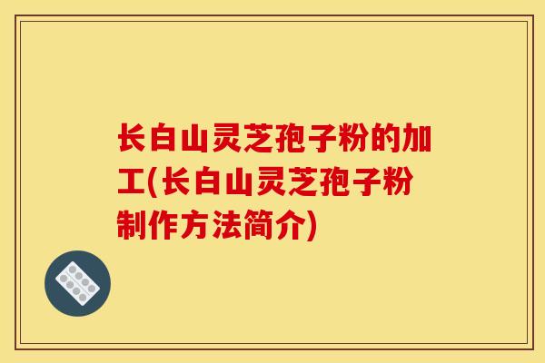 长白山灵芝孢子粉的加工(长白山灵芝孢子粉制作方法简介) 长白山灵芝孢子粉的加工(长白山灵芝孢子粉制作方法简介)
