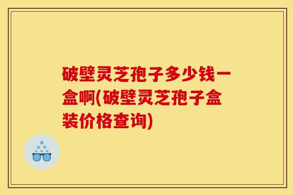 破壁灵芝孢子多少钱一盒啊(破壁灵芝孢子盒装价格查询) 破壁灵芝孢子多少钱一盒啊(破壁灵芝孢子盒装价格查询)