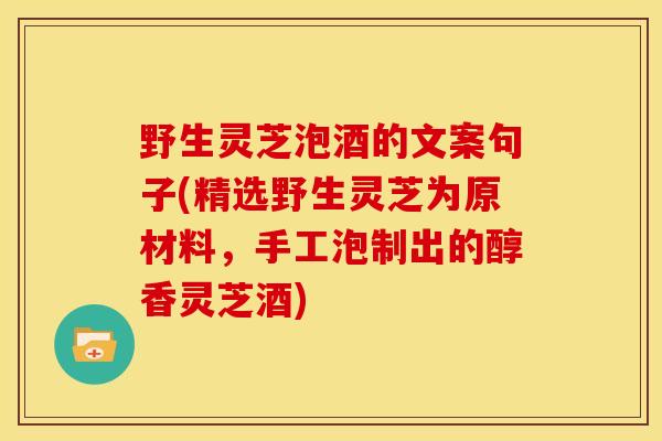 野生灵芝泡酒的文案句子(精选野生灵芝为原材料,手工泡制出的醇香灵芝酒) 野生灵芝泡酒的文案句子(精选野生灵芝为原材料,手工泡制出的醇香灵芝酒)