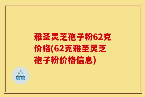 雅圣灵芝孢子粉62克价格(62克雅圣灵芝孢子粉价格信息) 雅圣灵芝孢子粉62克价格(62克雅圣灵芝孢子粉价格信息)