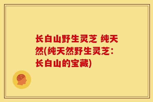 长白山野生灵芝 纯天然(纯天然野生灵芝:长白山的宝藏) 长白山野生灵芝 纯天然(纯天然野生灵芝:长白山的宝藏)