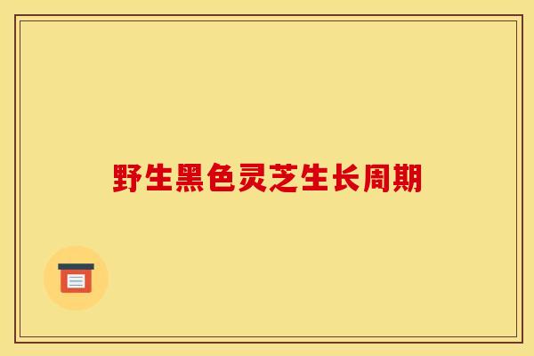 野生黑色灵芝生长周期 野生黑色灵芝生长周期