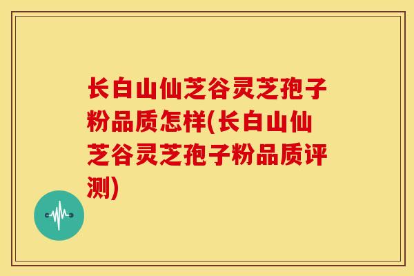 长白山仙芝谷灵芝孢子粉品质怎样(长白山仙芝谷灵芝孢子粉品质评测) 长白山仙芝谷灵芝孢子粉品质怎样(长白山仙芝谷灵芝孢子粉品质评测)