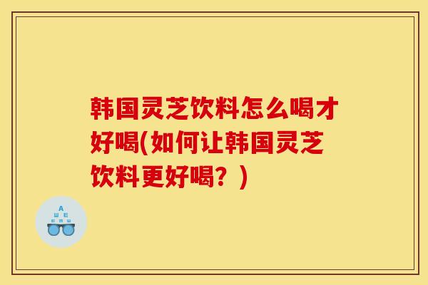 韩国灵芝饮料怎么喝才好喝(如何让韩国灵芝饮料更好喝?) 韩国灵芝饮料怎么喝才好喝(如何让韩国灵芝饮料更好喝?)