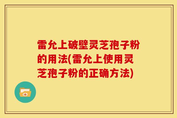 雷允上破壁灵芝孢子粉的用法(雷允上使用灵芝孢子粉的正确方法) 雷允上破壁灵芝孢子粉的用法(雷允上使用灵芝孢子粉的正确方法)
