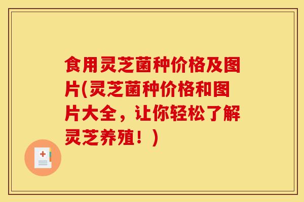 食用灵芝菌种价格及图片(灵芝菌种价格和图片大全,让你轻松了解灵芝养殖!) 食用灵芝菌种价格及图片(灵芝菌种价格和图片大全,让你轻松了解灵芝养殖!)