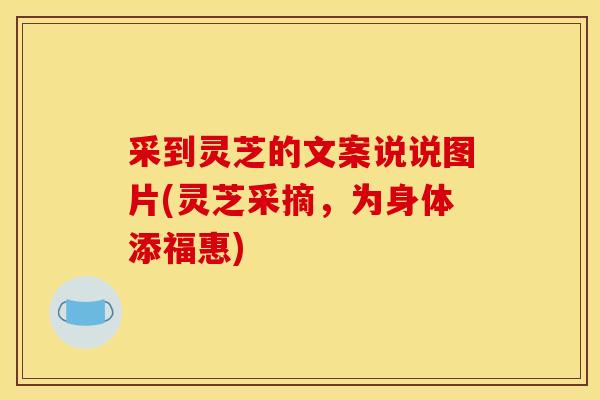 采到灵芝的文案说说图片(灵芝采摘,为身体添福惠) 采到灵芝的文案说说图片(灵芝采摘,为身体添福惠)