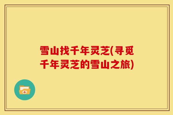 雪山找千年灵芝(寻觅千年灵芝的雪山之旅) 雪山找千年灵芝(寻觅千年灵芝的雪山之旅)