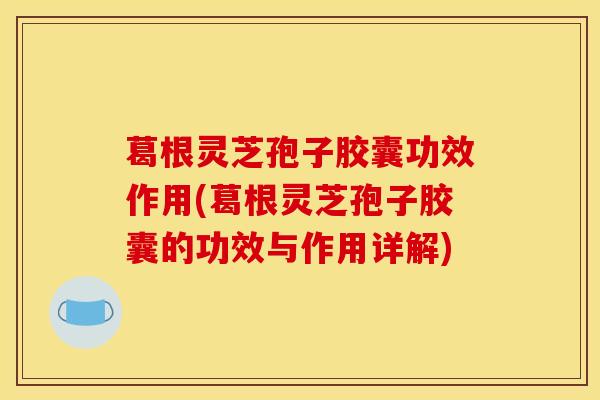 葛根灵芝孢子胶囊功效作用(葛根灵芝孢子胶囊的功效与作用详解) 葛根灵芝孢子胶囊功效作用(葛根灵芝孢子胶囊的功效与作用详解)
