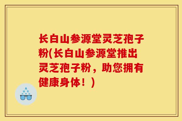 长白山参源堂灵芝孢子粉(长白山参源堂推出灵芝孢子粉，助您拥有健康身体！)