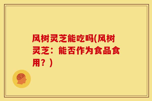 风树灵芝能吃吗(风树灵芝:能否作为食品食用?) 风树灵芝能吃吗(风树灵芝:能否作为食品食用?)