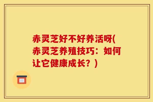 赤灵芝好不好养活呀(赤灵芝养殖技巧：如何让它健康成长？)