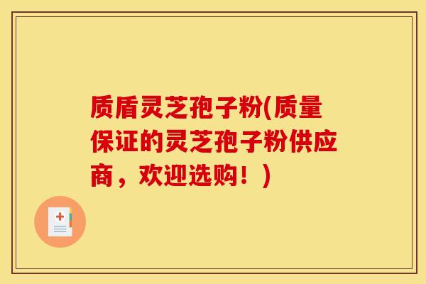 质盾灵芝孢子粉(质量保证的灵芝孢子粉供应商,欢迎选购!) 质盾灵芝孢子粉(质量保证的灵芝孢子粉供应商,欢迎选购!)