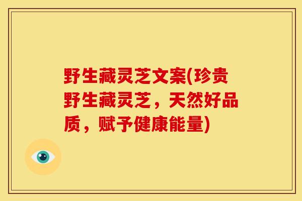 野生藏灵芝文案(珍贵野生藏灵芝,天然好品质,赋予健康能量) 野生藏灵芝文案(珍贵野生藏灵芝,天然好品质,赋予健康能量)