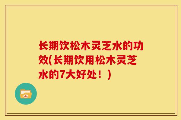 长期饮松木灵芝水的功效(长期饮用松木灵芝水的7大好处!) 长期饮松木灵芝水的功效(长期饮用松木灵芝水的7大好处!)
