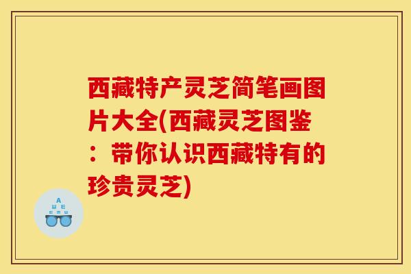 西藏特产灵芝简笔画图片大全(西藏灵芝图鉴:带你认识西藏特有的珍贵灵芝) 西藏特产灵芝简笔画图片大全(西藏灵芝图鉴:带你认识西藏特有的珍贵灵芝)