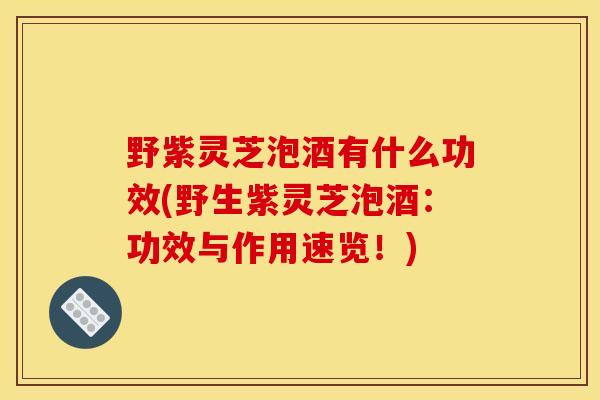 野紫灵芝泡酒有什么功效(野生紫灵芝泡酒:功效与作用速览!) 野紫灵芝泡酒有什么功效(野生紫灵芝泡酒:功效与作用速览!)