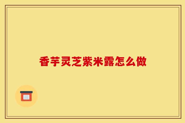 香芋灵芝紫米露怎么做 香芋灵芝紫米露怎么做