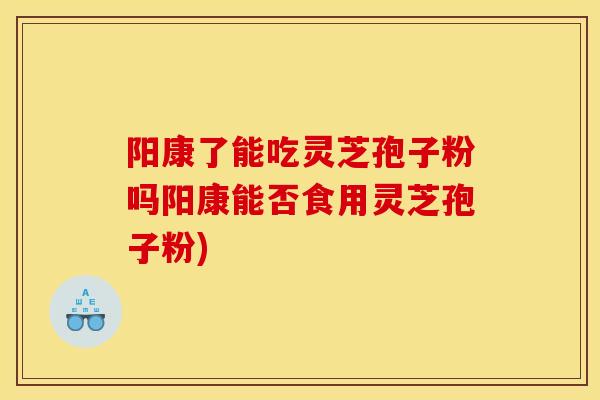 阳康了能吃灵芝孢子粉吗阳康能否食用灵芝孢子粉)
