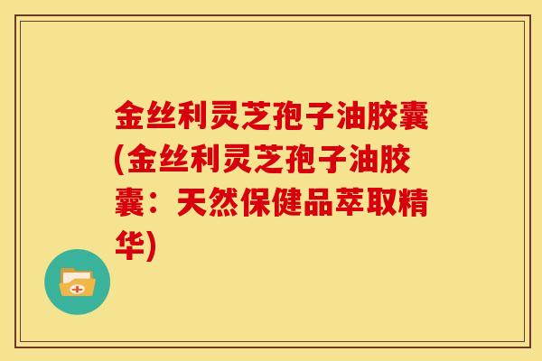 金丝利灵芝孢子油胶囊(金丝利灵芝孢子油胶囊:天然保健品萃取精华) 金丝利灵芝孢子油胶囊(金丝利灵芝孢子油胶囊:天然保健品萃取精华)