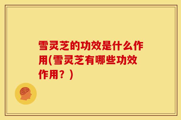 雪灵芝的功效是什么作用(雪灵芝有哪些功效作用?) 雪灵芝的功效是什么作用(雪灵芝有哪些功效作用?)