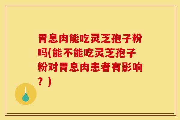 胃息肉能吃灵芝孢子粉吗(能不能吃灵芝孢子粉对胃息肉患者有影响?) 胃息肉能吃灵芝孢子粉吗(能不能吃灵芝孢子粉对胃息肉患者有影响?)