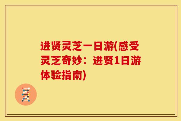 进贤灵芝一日游(感受灵芝奇妙:进贤1日游体验指南) 进贤灵芝一日游(感受灵芝奇妙:进贤1日游体验指南)