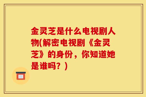 金灵芝是什么电视剧人物(解密电视剧《金灵芝》的身份,你知道她是谁吗?) 金灵芝是什么电视剧人物(解密电视剧《金灵芝》的身份,你知道她是谁吗?)