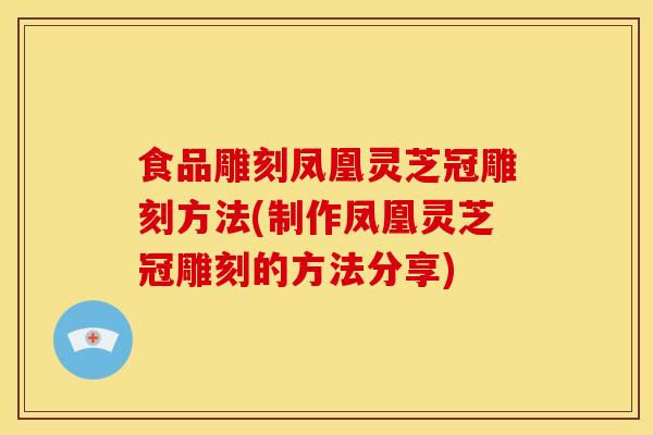 食品雕刻凤凰灵芝冠雕刻方法(制作凤凰灵芝冠雕刻的方法分享) 食品雕刻凤凰灵芝冠雕刻方法(制作凤凰灵芝冠雕刻的方法分享)