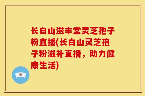 长白山滋丰堂灵芝孢子粉直播(长白山灵芝孢子粉滋补直播,助力健康生活) 长白山滋丰堂灵芝孢子粉直播(长白山灵芝孢子粉滋补直播,助力健康生活)