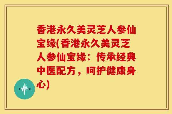 香港永久美灵芝人参仙宝缘(香港永久美灵芝人参仙宝缘：传承经典中医配方，呵护健康身心)
