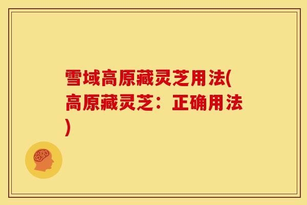 雪域高原藏灵芝用法(高原藏灵芝:正确用法) 雪域高原藏灵芝用法(高原藏灵芝:正确用法)