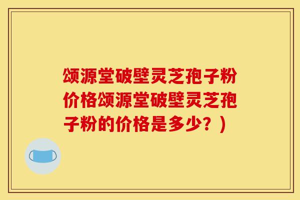 颂源堂破壁灵芝孢子粉价格颂源堂破壁灵芝孢子粉的价格是多少?) 颂源堂破壁灵芝孢子粉价格颂源堂破壁灵芝孢子粉的价格是多少?)